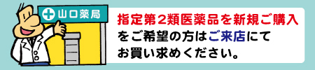 指定第2類医薬品を新規ご購入をご希望の方はご来店にてお買い求めください。