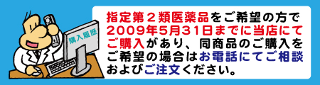 指定第2類医薬品をご希望の方で2009年5月31日までに当店にてご購入があり、同商品のご購入をご希望の場合はお電話にてご相談およびご注文ください。